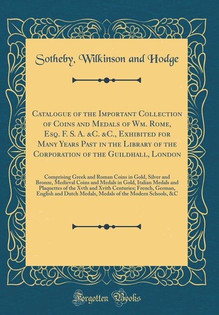 Front cover_Catalogue of the Important Collection of Coins and Medals of Wm. Rome, Esq. F. S. A. &C. &C., Exhibited for Many Years Past in the Library of the Corporation of the Guildhall, London