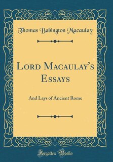Lord Macaulay's Essays: And Lays of Ancient Rome (Classic Reprint)