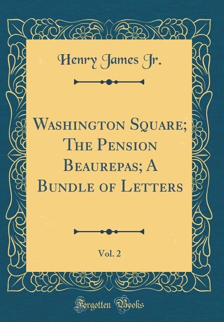 Couverture_Washington Square; The Pension Beaurepas; A Bundle of Letters, Vol. 2 (Classic Reprint)