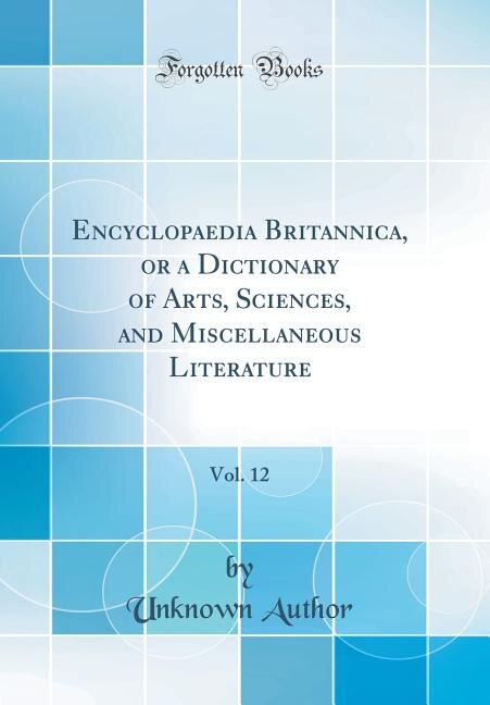 Encyclopaedia Britannica, or a Dictionary of Arts, Sciences, and Miscellaneous Literature, Vol. 12 (Classic Reprint)
