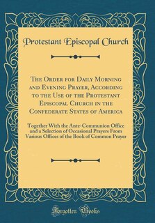 The Order for Daily Morning and Evening Prayer, According to the Use of the Protestant Episcopal Church in the Confederate States of America: Together With the Ante-Communion Office and a Selection of Occasional Prayers From Various Offices