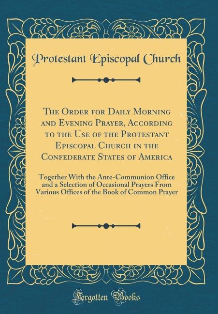 The Order for Daily Morning and Evening Prayer, According to the Use of the Protestant Episcopal Church in the Confederate States of America: Together With the Ante-Communion Office and a Selection of Occasional Prayers From Various Offices