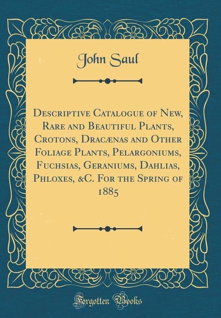 Front cover_Descriptive Catalogue of New, Rare and Beautiful Plants, Crotons, Dracænas and Other Foliage Plants, Pelargoniums, Fuchsias, Geraniums, Dahlias, Phloxes, &C. For the Spring of 1885 (Classic Reprint)