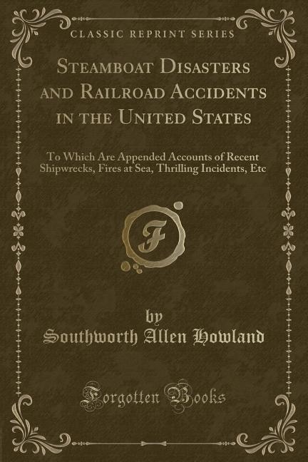 Steamboat Disasters and Railroad Accidents in the United States: To Which Are Appended Accounts of Recent Shipwrecks, Fires at Sea, Thrilling Incidents, Etc (Classi