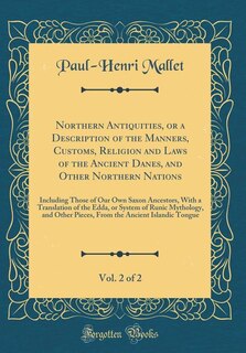 Northern Antiquities, or a Description of the Manners, Customs, Religion and Laws of the Ancient Danes, and Other Northern Nations, Vol. 2 of 2: Including Those of Our Own Saxon Ancestors, With a Translation of the Edda, or System of Runic Myth