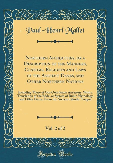 Northern Antiquities, or a Description of the Manners, Customs, Religion and Laws of the Ancient Danes, and Other Northern Nations, Vol. 2 of 2: Including Those of Our Own Saxon Ancestors, With a Translation of the Edda, or System of Runic Myth