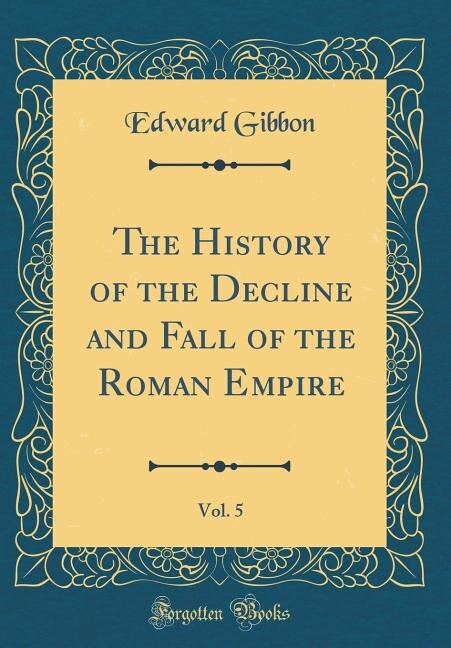 The History of the Decline and Fall of the Roman Empire, Vol. 5 (Classic Reprint)