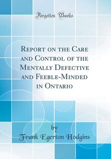 Couverture_Report on the Care and Control of the Mentally Defective and Feeble-Minded in Ontario (Classic Reprint)
