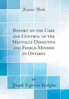 Report on the Care and Control of the Mentally Defective and Feeble-Minded in Ontario (Classic Reprint) de Frank Egerton Hodgins