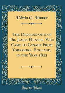 Couverture_The Descendants of Dr. James Hunter, Who Came to Canada From Yorkshire, England, in the Year 1822 (Classic Reprint)