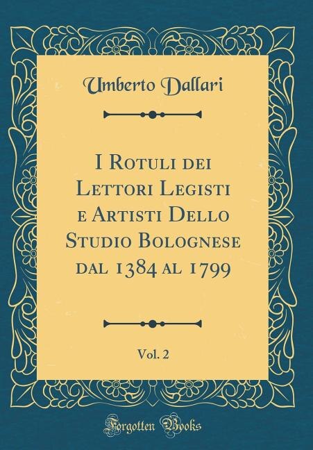 I Rotuli dei Lettori Legisti e Artisti Dello Studio Bolognese dal 1384 al 1799, Vol. 2 (Classic Reprint)