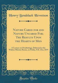Nature Cared for and Nature Uncared For; The Results Upon the Hearts of Men: A Lecture on Ornithology, Delivered at the Walton Mission Room, on Friday, Feb. 21st, 1879 (Classic