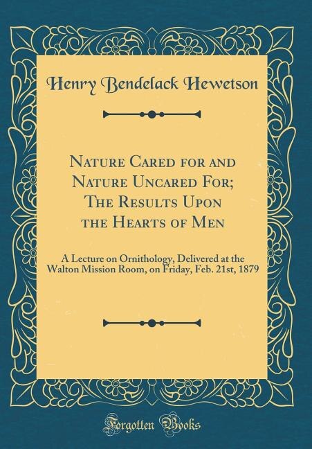 Nature Cared for and Nature Uncared For; The Results Upon the Hearts of Men: A Lecture on Ornithology, Delivered at the Walton Mission Room, on Friday, Feb. 21st, 1879 (Classic