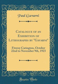 Catalogue of an Exhibition of Lithographs by Gavarni: Fitzroy Carington, October 22nd to November 9th, 1923 (Classic Reprint)