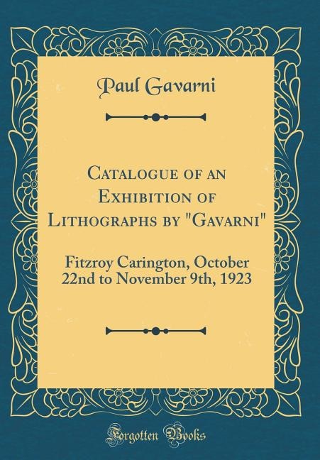 Catalogue of an Exhibition of Lithographs by Gavarni: Fitzroy Carington, October 22nd to November 9th, 1923 (Classic Reprint)