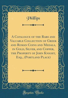 Front cover_A Catalogue of the Rare and Valuable Collection of Greek and Roman Coins and Medals, in Gold, Silver, and Copper, the Property of John Knight, Esq., (Portland Place) (Classic Reprint)