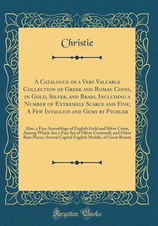 A Catalogue of a Very Valuable Collection of Greek and Roman Coins, in Gold, Silver, and Brass, Including a Number of Extremely Scarce and Fine; A Few Intaglios and Gems by Pichler: Also, a Fine Assemblage of English Gold and Silver Coins, Among Which Are