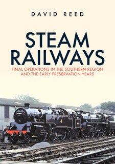 Steam Railways: Final Operations In The Southern Region And The Early Preservation Years
