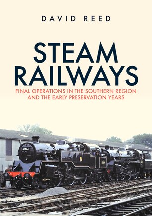 Steam Railways: Final Operations In The Southern Region And The Early Preservation Years