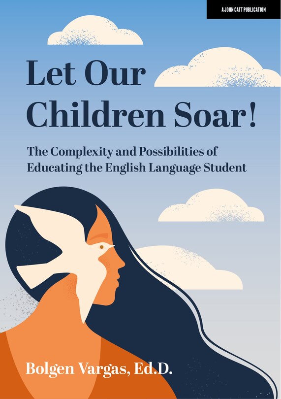 Front cover_Let Our Children Soar! the Complexity and Possibilities of Educating the English Language Student