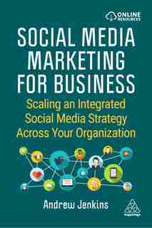 Social Media Marketing For Business: Scaling An Integrated Social Media Strategy Across Your Organization by Andrew Jenkins