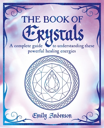 The Book of Crystals: A Complete Guide to Understanding these Powerful Healing Energies