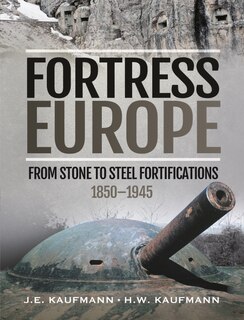 Fortress Europe: From Stone To Steel Fortifications, 1850-1945