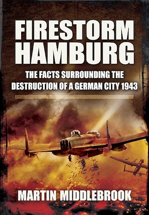 Firestorm Hamburg: The Facts Surrounding The Destruction Of A German City 1943