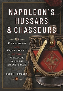 Napoleon's Hussars and Chasseurs: Uniforms and Equipment of the Grande Armee, 1805-1815