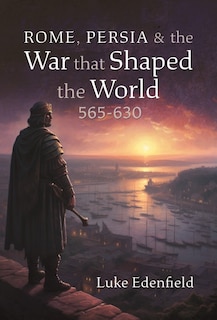 Front cover_Rome, Persia and the War that Shaped the World, 565-630