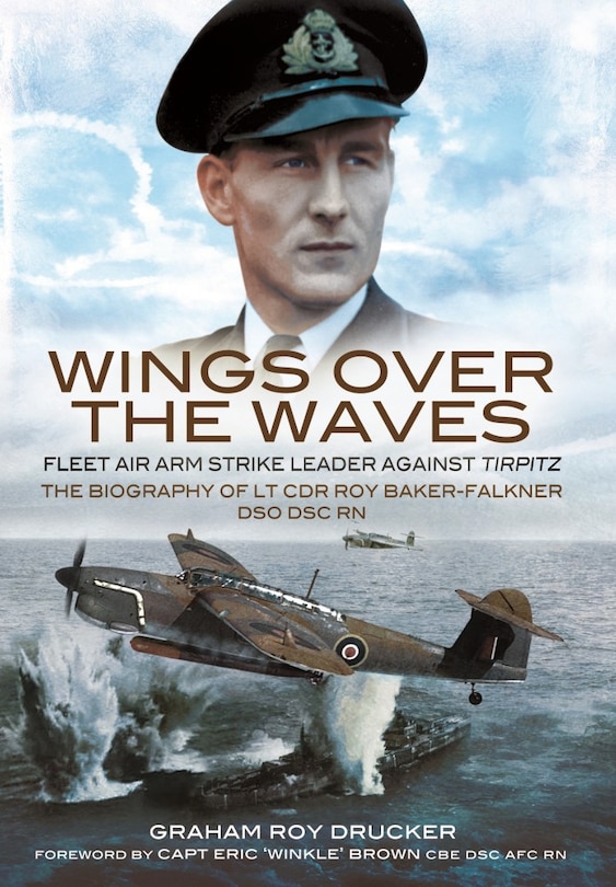 Wings over the Waves: Fleet Air Arm Strike Leader against Tirpitz, The Biography of Lt Cdr Roy Baker-Falkner DSO DSC RN