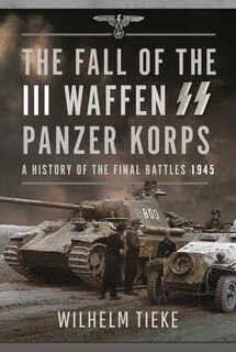 The Fall of the III Waffen SS Panzer Korps: A History of the Final Battles, 1945
