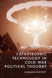 Front cover_Catastrophic Technology in Cold War Political Thought