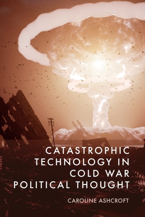 Front cover_Catastrophic Technology in Cold War Political Thought
