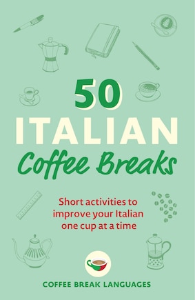 50 Italian Coffee Breaks: Short Activities To Improve Your Italian One Cup At A Time