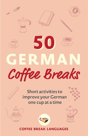 50 German Coffee Breaks: Short Activities To Improve Your German One Cup At A Time