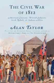 The Civil War Of 1812: American Citizens, British Subjects, Irish Rebels, & Indian Allies by Alan Taylor