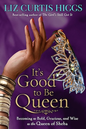 It's Good To Be Queen: Becoming As Bold, Gracious, And Wise As The Queen Of Sheba