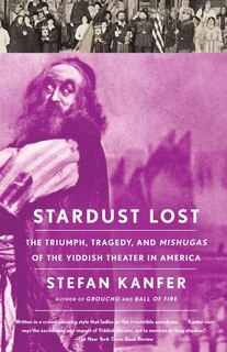 Stardust Lost: the Triumph, Tragedy, And Meshugas Of The Yiddish Theater In America