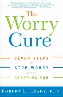The Worry Cure: Seven Steps to Stop Worry from Stopping You by Robert L. Leahy