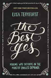 The Best Yes: Making Wise Decisions In The Midst Of Endless Demands by Lysa TerKeurst
