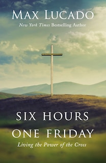 Six Hours One Friday: Living The Power Of The Cross