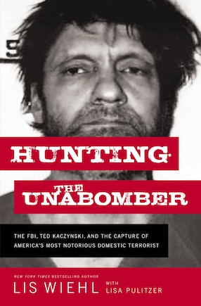 Hunting the Unabomber: The FBI, Ted Kaczynski, and the Capture of America’s   Most Notorious Domestic Terrorist