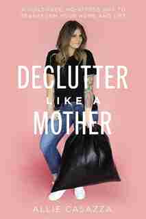 Declutter Like A Mother: A Guilt-free, No-stress Way To Transform Your Home And Your Life by Allie Casazza