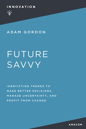 Future Savvy: Identifying Trends to Make Better Decisions, Manage Uncertainty, and Profit from Change