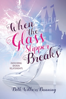 When The Glass Slipper Breaks: Overcoming Broken Relationships