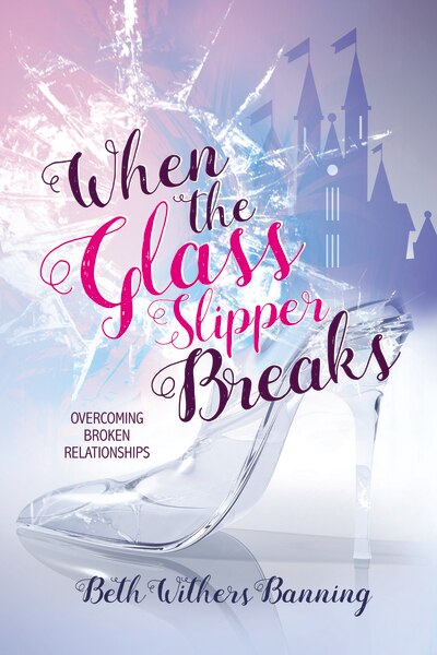 When The Glass Slipper Breaks: Overcoming Broken Relationships