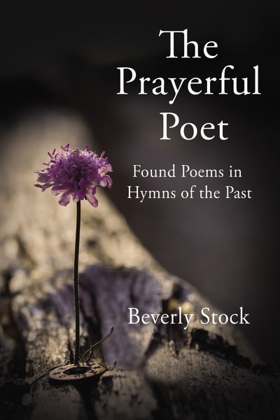 The Prayerful Poet: Found Poems In Hymns Of The Past