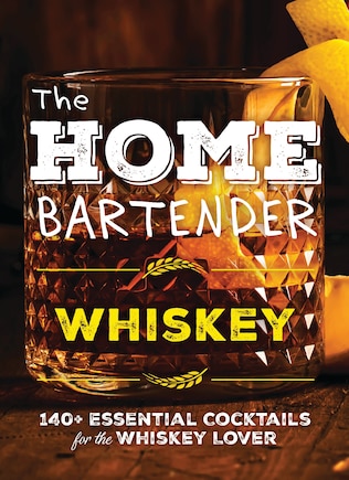 The Home Bartender: Whiskey: 100+ Essential Cocktails for the Whiskey Lover