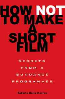 How Not To Make A Short Film: Secrets From A Sundance Programmer de Roberta Marie Munroe